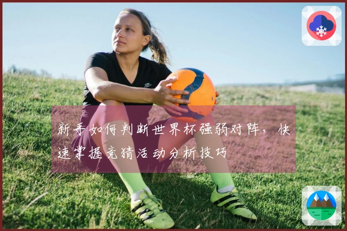 新手如何判断世界杯强弱对阵，快速掌握竞猜活动分析技巧
