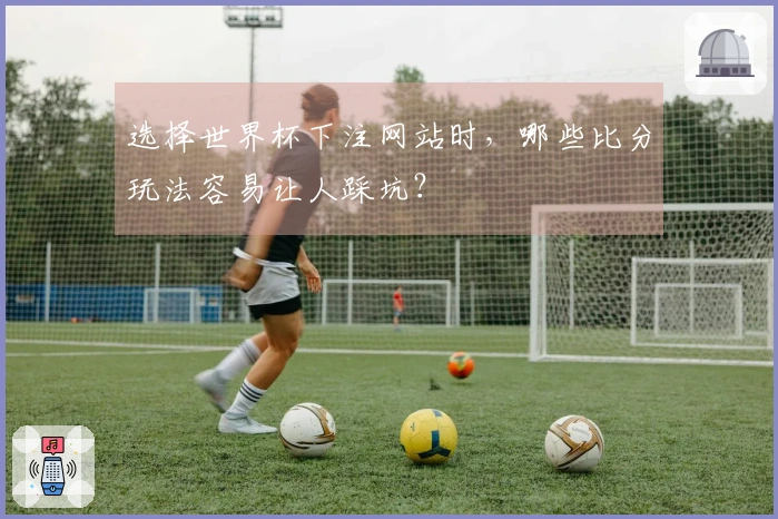 选择世界杯下注网站时，哪些比分玩法容易让人踩坑？