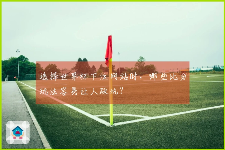 选择世界杯下注网站时，哪些比分玩法容易让人踩坑？