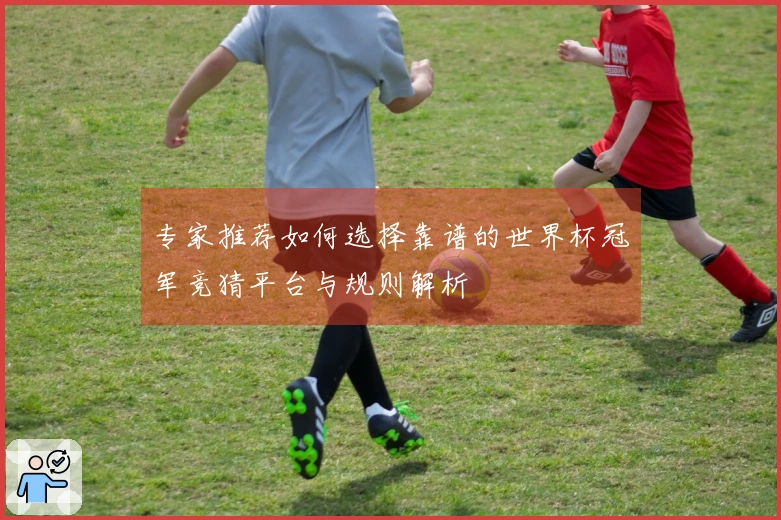 专家推荐如何选择靠谱的世界杯冠军竞猜平台与规则解析