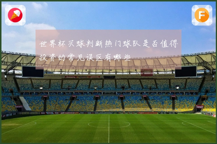 世界杯买球判断热门球队是否值得投资的常见误区有哪些