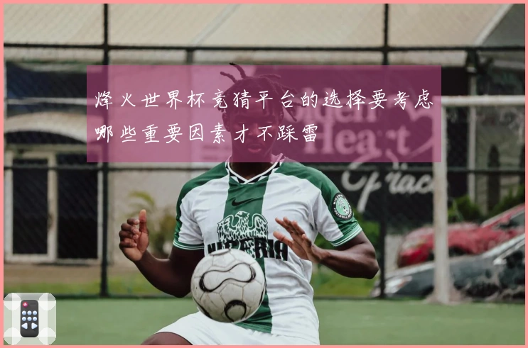 烽火世界杯竞猜平台的选择要考虑哪些重要因素才不踩雷