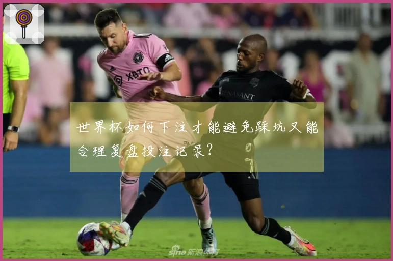 世界杯如何下注才能避免踩坑又能合理复盘投注记录？
