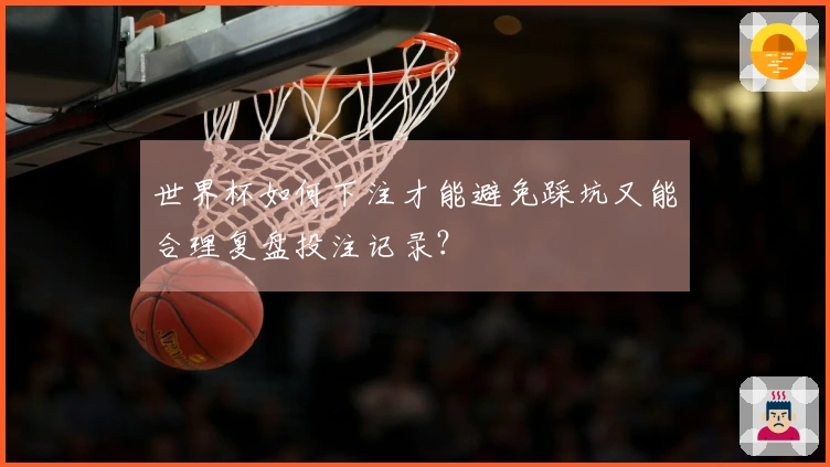 世界杯如何下注才能避免踩坑又能合理复盘投注记录?
