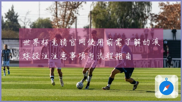 世界杯竞猜官网使用前需了解的滚球投注注意事项与流程指南